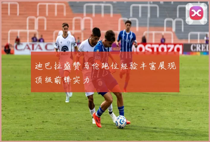 迪巴拉盛赞马伦跑位经验丰富展现顶级前锋实力