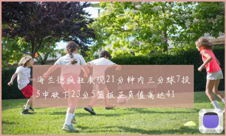 海兰德疯狂表现21分钟内三分球7投5中砍下23分5篮板正负值高达41