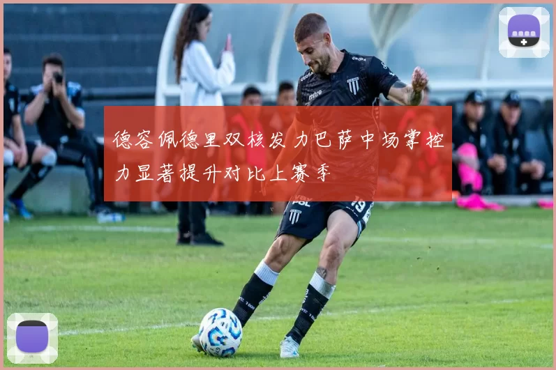 德容佩德里双核发力巴萨中场掌控力显著提升对比上赛季
