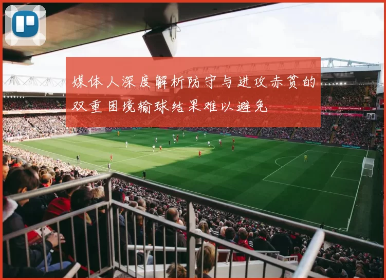 媒体人深度解析防守与进攻赤贫的双重困境输球结果难以避免