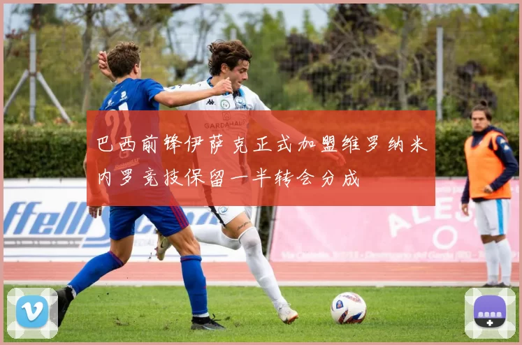 巴西前锋伊萨克正式加盟维罗纳米内罗竞技保留一半转会分成
