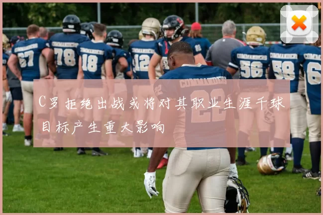 C罗拒绝出战或将对其职业生涯千球目标产生重大影响