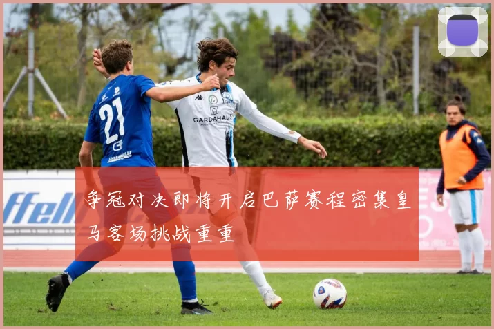 争冠对决即将开启巴萨赛程密集皇马客场挑战重重